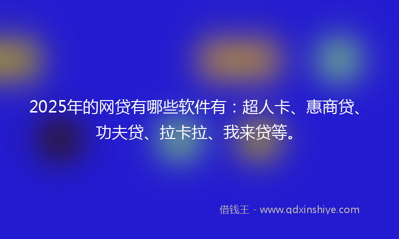 2025年的网贷有哪些软件有：超人卡、惠商贷、功夫贷、拉卡拉、我来贷等。