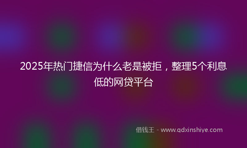 2025年热门捷信为什么老是被拒，整理5个利息低的网贷平台