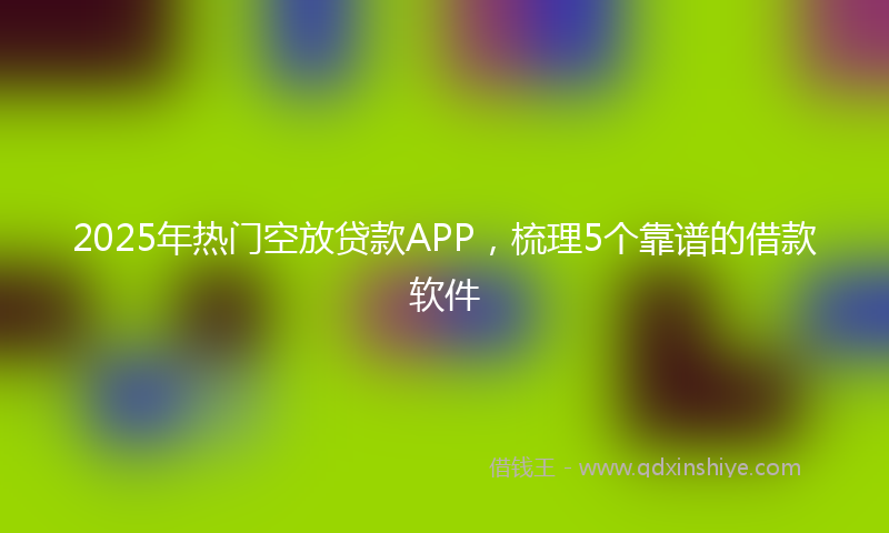2025年热门空放贷款APP，梳理5个靠谱的借款软件
