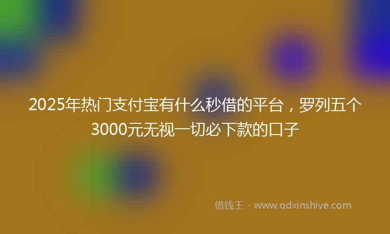 2025年热门支付宝有什么秒借的平台，罗列五个3000元无视一切必下款的口子