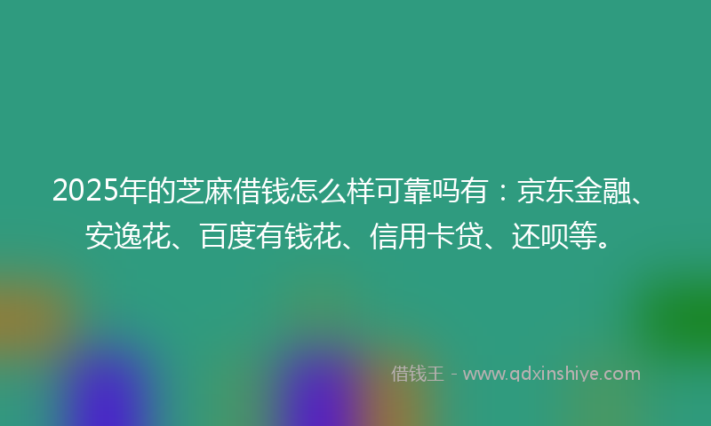 2025年的芝麻借钱怎么样可靠吗有：京东金融、安逸花、百度有钱花、信用卡贷、还呗等。
