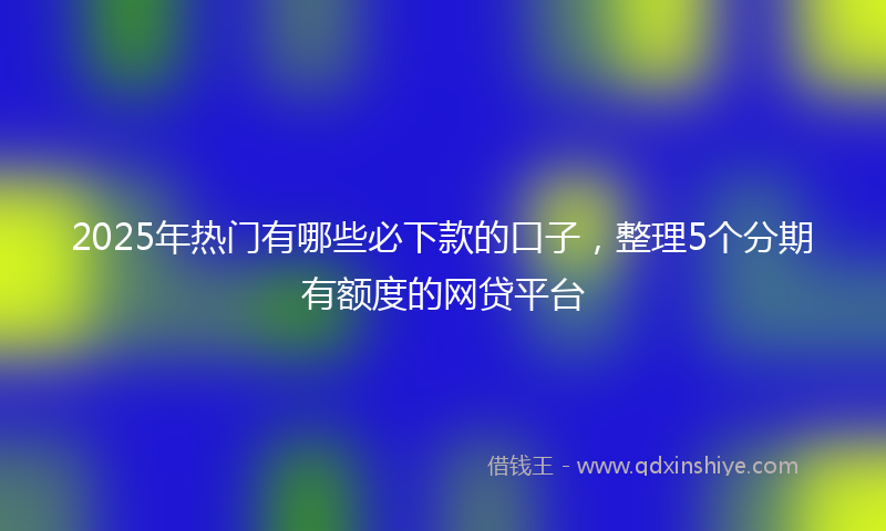 2025年热门有哪些必下款的口子，整理5个分期有额度的网贷平台
