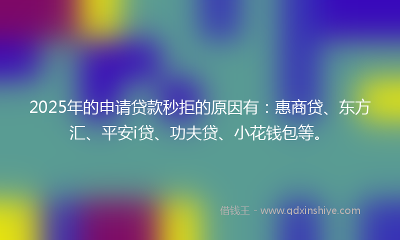 2025年的申请贷款秒拒的原因有:惠商贷、东方汇、平安i贷、功夫贷、小花钱包等。
