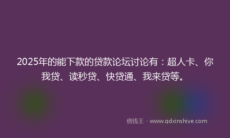 2025年的能下款的贷款论坛讨论有：超人卡、你我贷、读秒贷、快贷通、我来贷等。