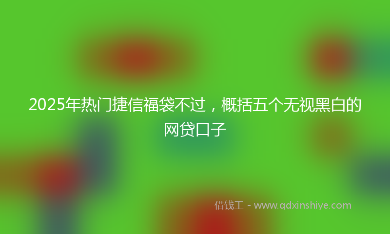 2025年热门捷信福袋不过，概括五个无视黑白的网贷口子