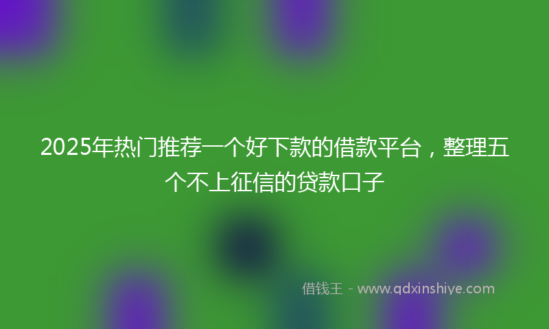 2025年热门推荐一个好下款的借款平台，整理五个不上征信的贷款口子