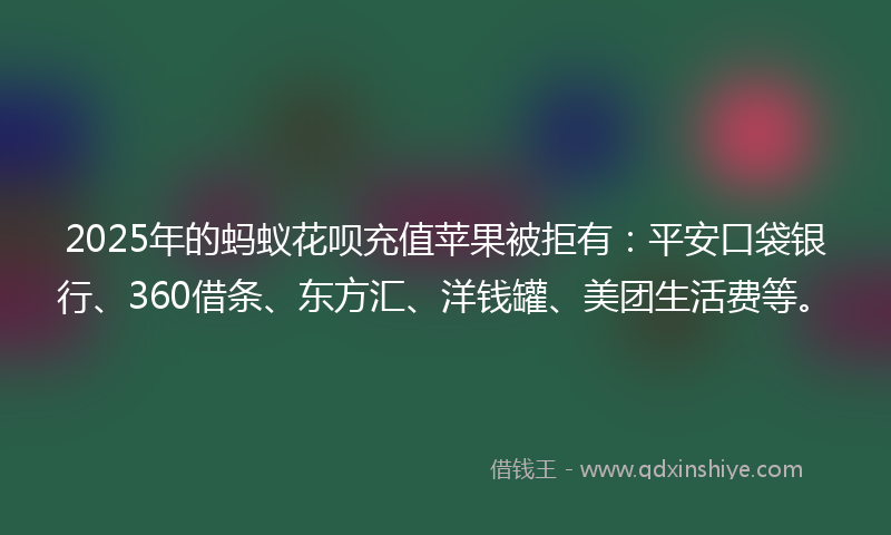 2025年的蚂蚁花呗充值苹果被拒有：平安口袋银行、360借条、东方汇、洋钱罐、美团生活费等。