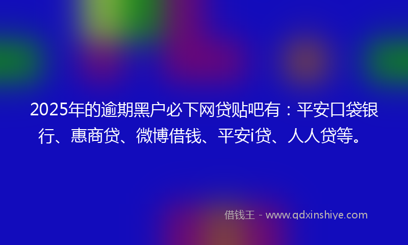 2025年的逾期黑户必下网贷贴吧有：平安口袋银行、惠商贷、微博借钱、平安i贷、人人贷等。
