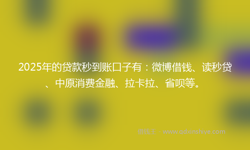2025年的贷款秒到账口子有：微博借钱、读秒贷、中原消费金融、拉卡拉、省呗等。