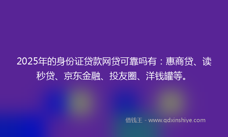 2025年的身份证贷款网贷可靠吗有：惠商贷、读秒贷、京东金融、投友圈、洋钱罐等。