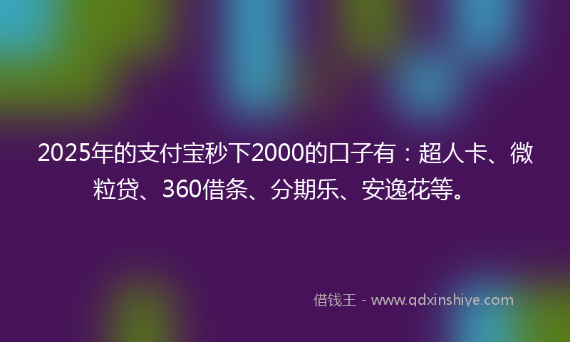 2025年的支付宝秒下2000的口子有：超人卡、微粒贷、360借条、分期乐、安逸花等。