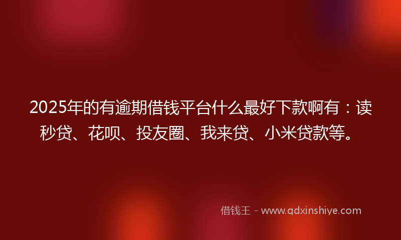 2025年的有逾期借钱平台什么最好下款啊有：读秒贷、花呗、投友圈、我来贷、小米贷款等。