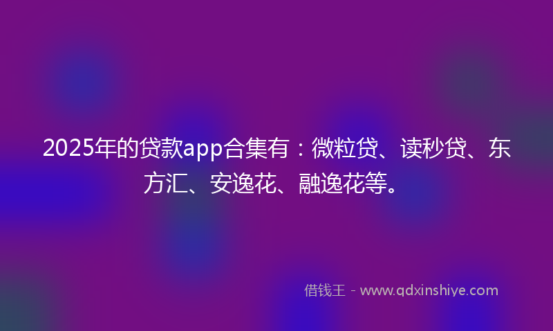 2025年的贷款app合集有：微粒贷、读秒贷、东方汇、安逸花、融逸花等。