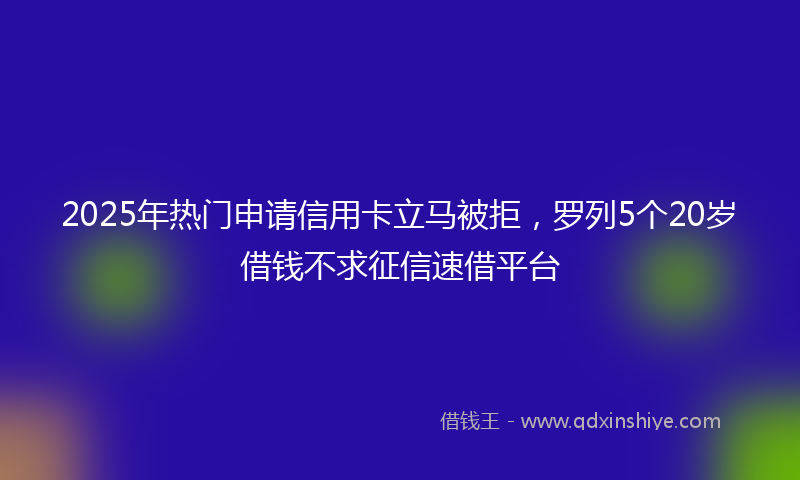 2025年热门申请信用卡立马被拒，罗列5个20岁借钱不求征信速借平台