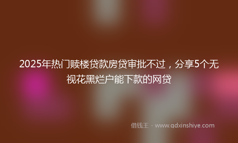 2025年热门赎楼贷款房贷审批不过，分享5个无视花黑烂户能下款的网贷