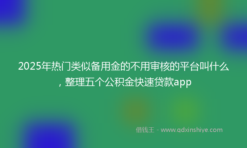 2025年热门类似备用金的不用审核的平台叫什么，整理五个公积金快速贷款app