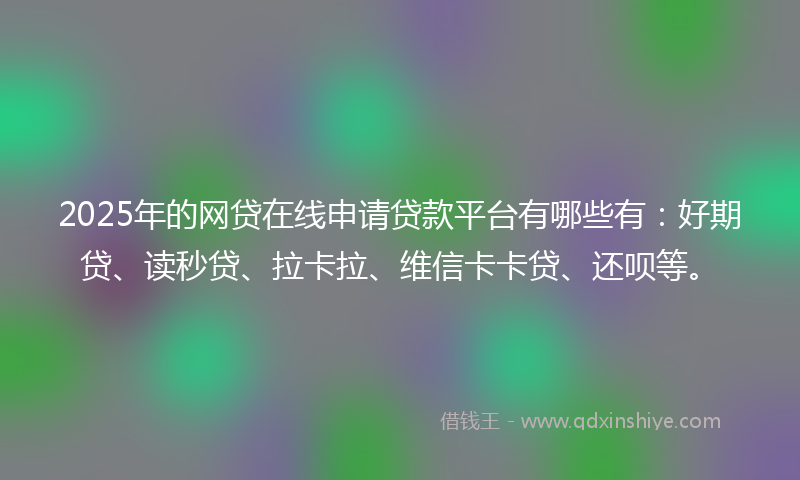 2025年的网贷在线申请贷款平台有哪些有：好期贷、读秒贷、拉卡拉、维信卡卡贷、还呗等。