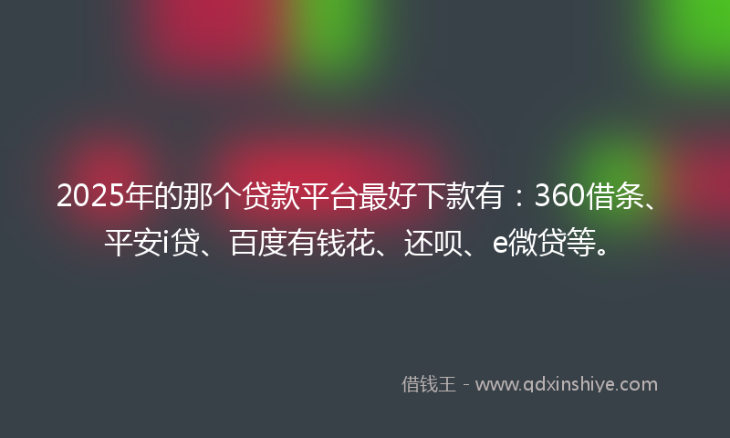 2025年的那个贷款平台最好下款有：360借条、平安i贷、百度有钱花、还呗、e微贷等。