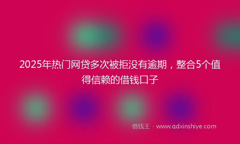 2025年热门网贷多次被拒没有逾期，整合5个值得信赖的借钱口子