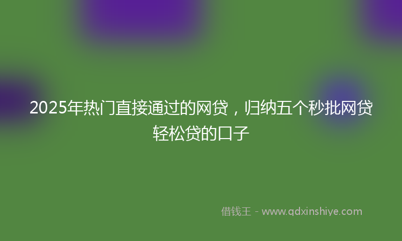 2025年热门直接通过的网贷，归纳五个秒批网贷轻松贷的口子