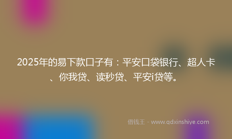 2025年的易下款口子有：平安口袋银行、超人卡、你我贷、读秒贷、平安i贷等。