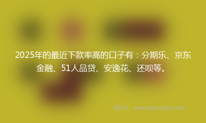2025年的最近下款率高的口子有：分期乐、京东金融、51人品贷、安逸花、还呗等。