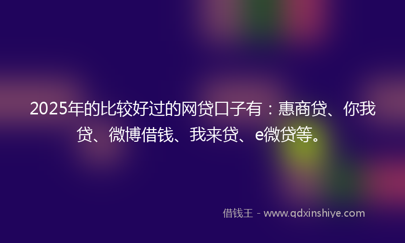 2025年的比较好过的网贷口子有：惠商贷、你我贷、微博借钱、我来贷、e微贷等。