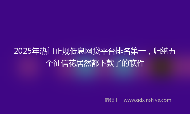 2025年热门正规低息网贷平台排名第一，归纳五个征信花居然都下款了的软件