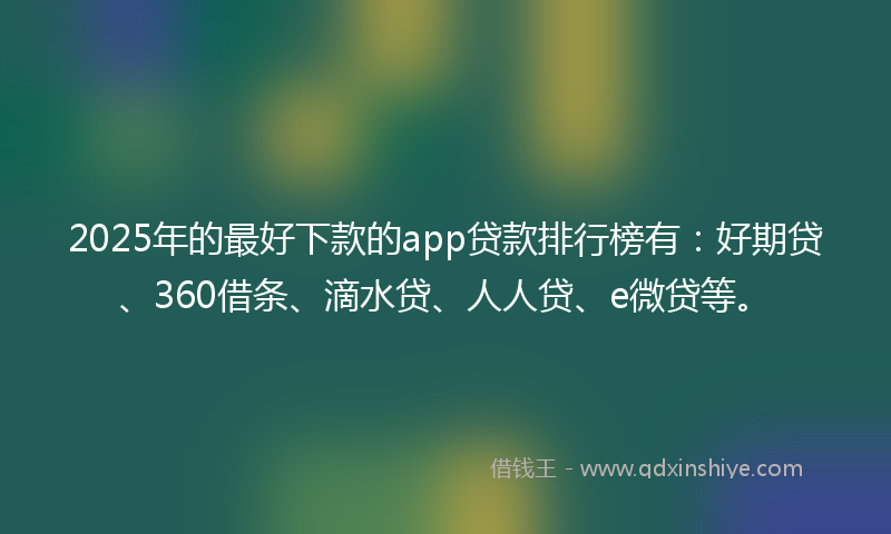 2025年的最好下款的app贷款排行榜有：好期贷、360借条、滴水贷、人人贷、e微贷等。