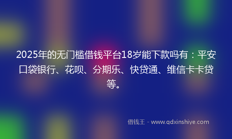 2025年的无门槛借钱平台18岁能下款吗有：平安口袋银行、花呗、分期乐、快贷通、维信卡卡贷等。