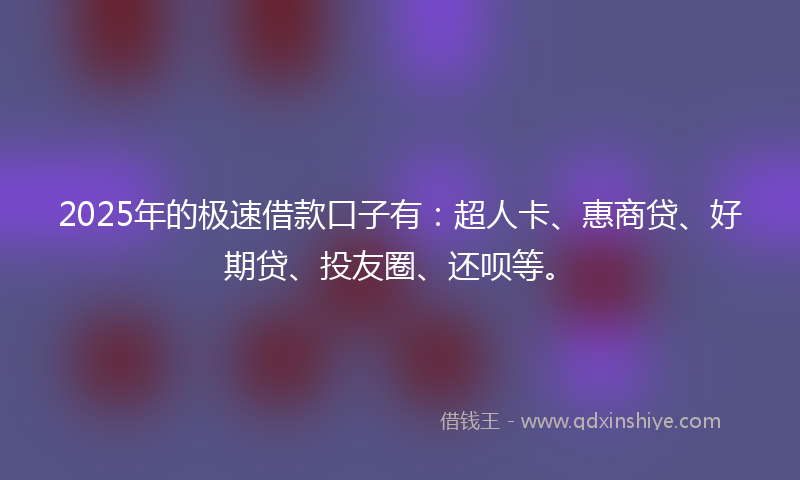 2025年的极速借款口子有：超人卡、惠商贷、好期贷、投友圈、还呗等。
