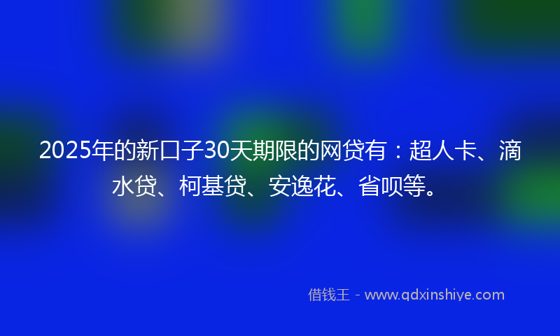 2025年的新口子30天期限的网贷有：超人卡、滴水贷、柯基贷、安逸花、省呗等。