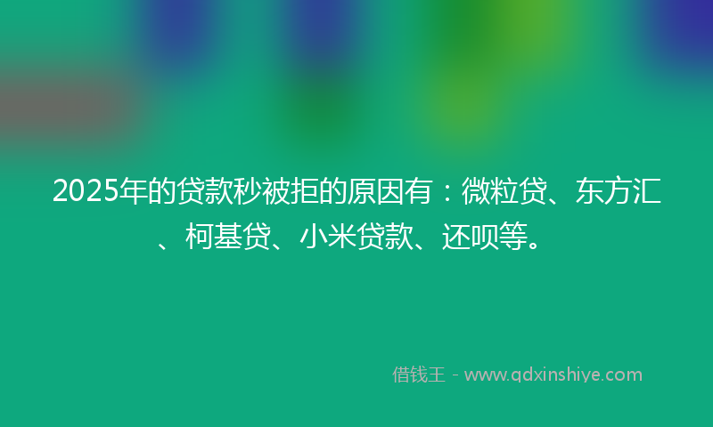 2025年的贷款秒被拒的原因有：微粒贷、东方汇、柯基贷、小米贷款、还呗等。