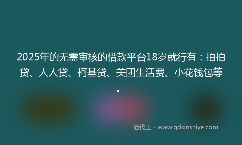 2025年的无需审核的借款平台18岁就行有：拍拍贷、人人贷、柯基贷、美团生活费、小花钱包等。
