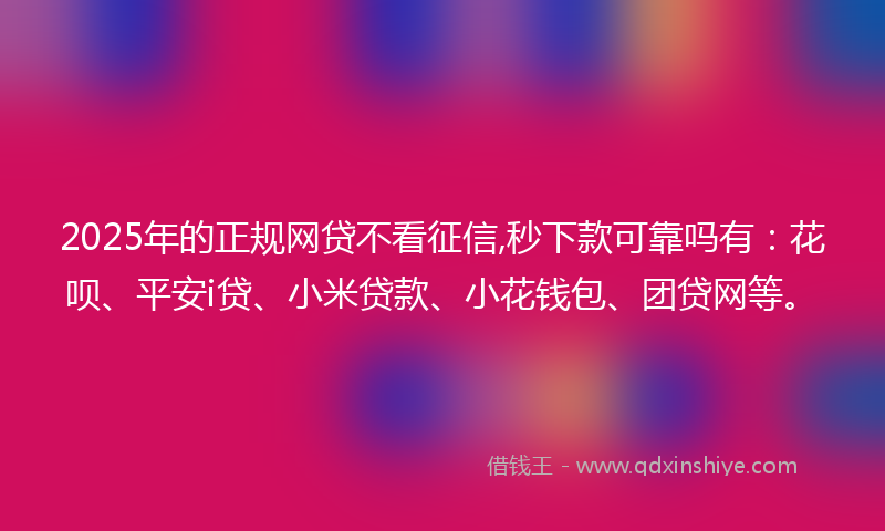 2025年的正规网贷不看征信,秒下款可靠吗有：花呗、平安i贷、小米贷款、小花钱包、团贷网等。