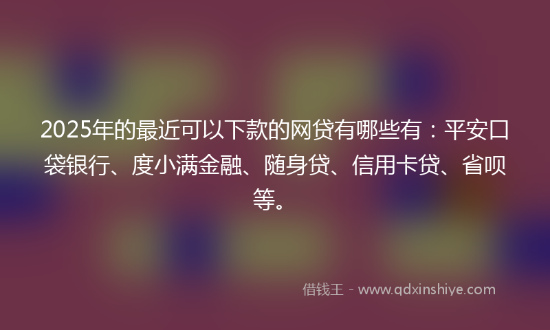 2025年的最近可以下款的网贷有哪些有：平安口袋银行、度小满金融、随身贷、信用卡贷、省呗等。