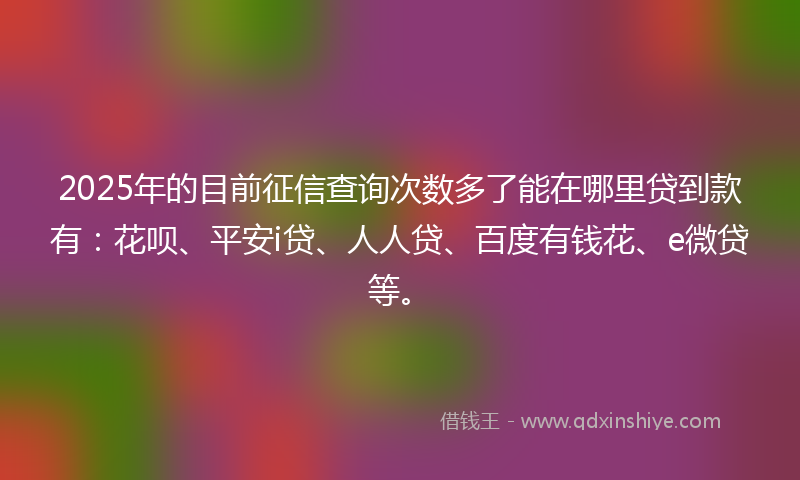 2025年的目前征信查询次数多了能在哪里贷到款有：花呗、平安i贷、人人贷、百度有钱花、e微贷等。