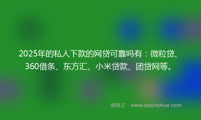 2025年的私人下款的网贷可靠吗有：微粒贷、360借条、东方汇、小米贷款、团贷网等。