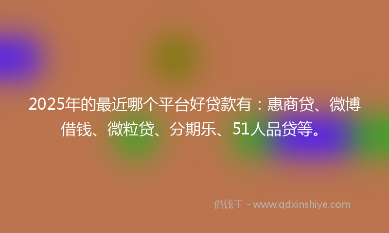 2025年的最近哪个平台好贷款有：惠商贷、微博借钱、微粒贷、分期乐、51人品贷等。