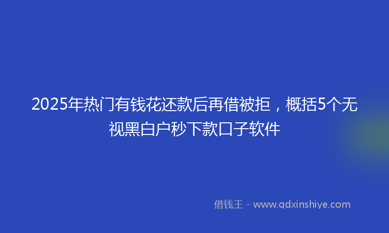 2025年热门有钱花还款后再借被拒，概括5个无视黑白户秒下款口子软件