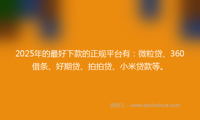 2025年的最好下款的正规平台有：微粒贷、360借条、好期贷、拍拍贷、小米贷款等。