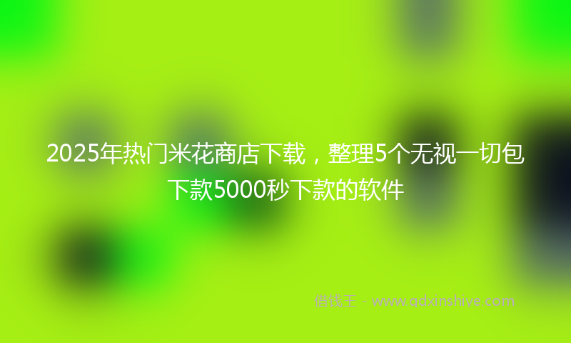 2025年热门米花商店下载，整理5个无视一切包下款5000秒下款的软件