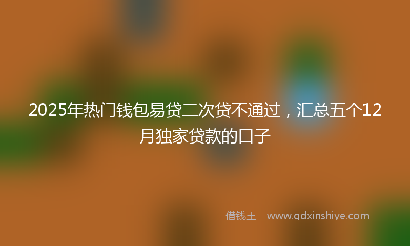 2025年热门钱包易贷二次贷不通过，汇总五个12月独家贷款的口子