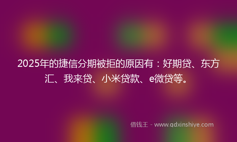 2025年的捷信分期被拒的原因有：好期贷、东方汇、我来贷、小米贷款、e微贷等。