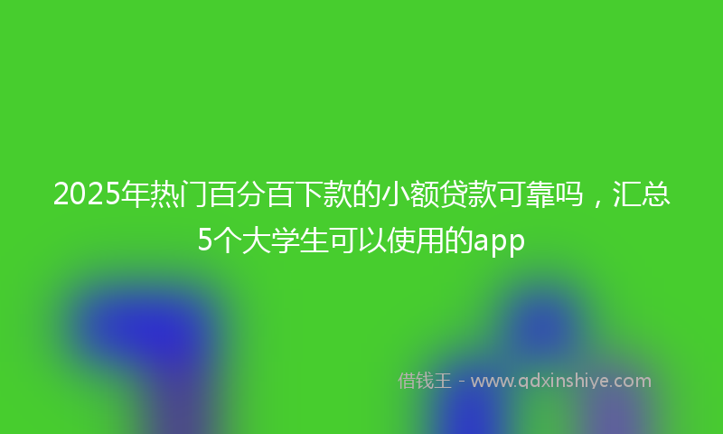 2025年热门百分百下款的小额贷款可靠吗，汇总5个大学生可以使用的app