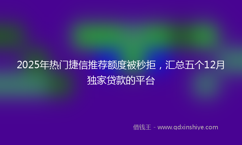 2025年热门捷信推荐额度被秒拒，汇总五个12月独家贷款的平台