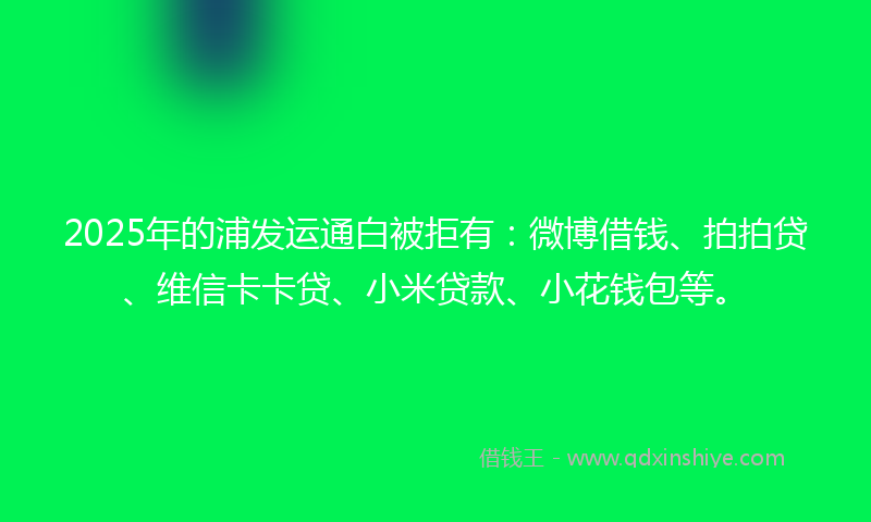 2025年的浦发运通白被拒有：微博借钱、拍拍贷、维信卡卡贷、小米贷款、小花钱包等。