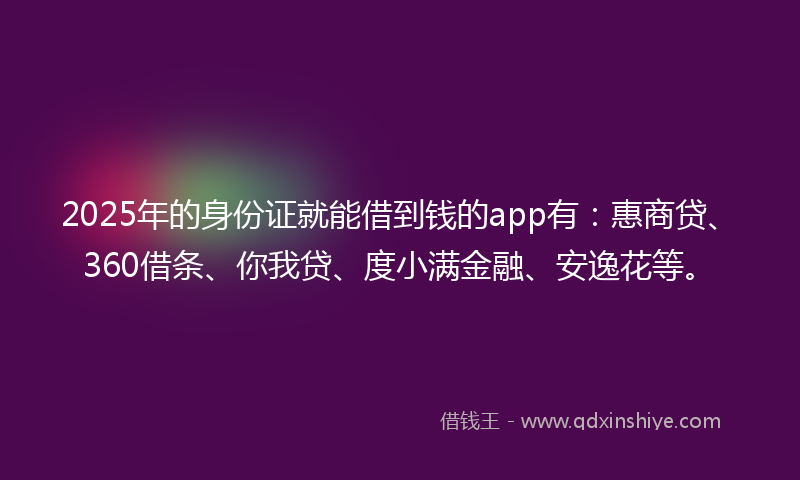 2025年的身份证就能借到钱的app有：惠商贷、360借条、你我贷、度小满金融、安逸花等。