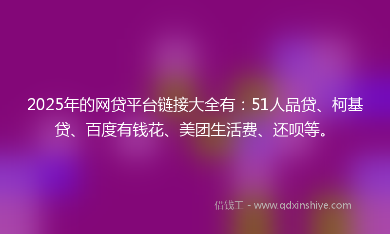 2025年的网贷平台链接大全有：51人品贷、柯基贷、百度有钱花、美团生活费、还呗等。