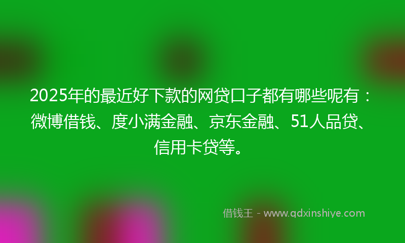2025年的最近好下款的网贷口子都有哪些呢有：微博借钱、度小满金融、京东金融、51人品贷、信用卡贷等。